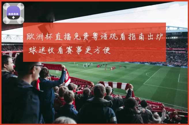 欧洲杯直播免费粤语观看指南出炉 球迷收看赛事更方便