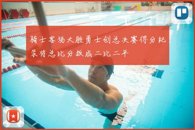 骑士客场大胜勇士创总决赛得分纪录将总比分扳成二比二平