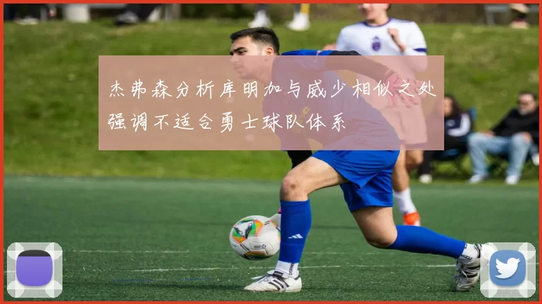 杰弗森分析库明加与威少相似之处强调不适合勇士球队体系