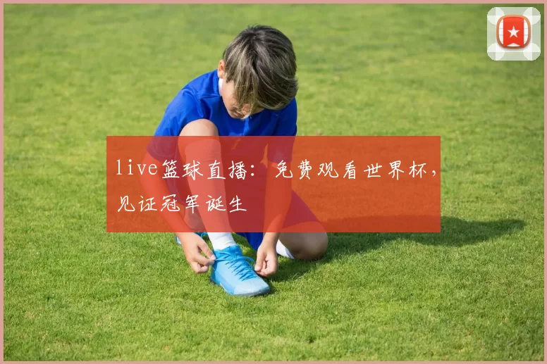 live篮球直播:免费观看世界杯,见证冠军诞生