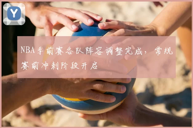 NBA季前赛各队阵容调整完成,常规赛前冲刺阶段开启