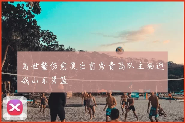 高世鳌伤愈复出首秀青岛队主场迎战山东男篮