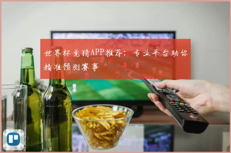 世界杯竞猜APP推荐:专业平台助你精准预测赛事
