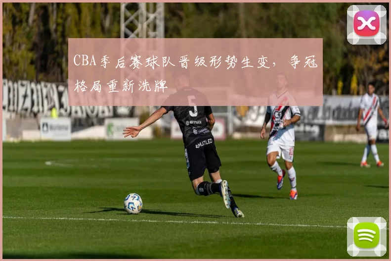 CBA季后赛球队晋级形势生变，争冠格局重新洗牌