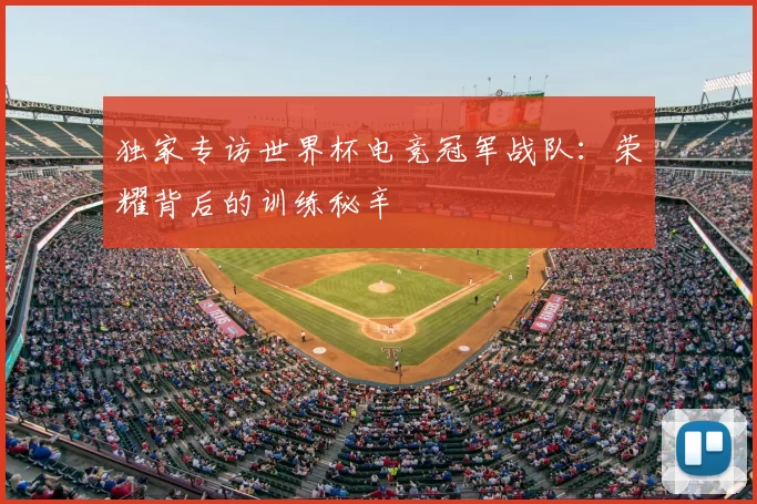 独家专访世界杯电竞冠军战队：荣耀背后的训练秘辛