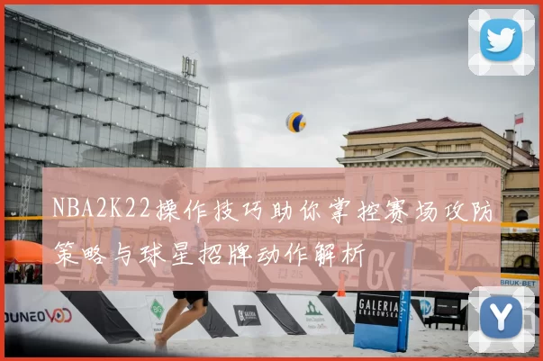 NBA2K22操作技巧助你掌控赛场攻防策略与球星招牌动作解析