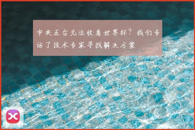 中央五台无法收看世界杯?我们专访了技术专家寻找解决方案