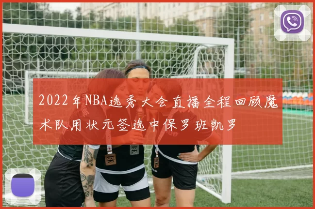 2022年NBA选秀大会直播全程回顾魔术队用状元签选中保罗班凯罗
