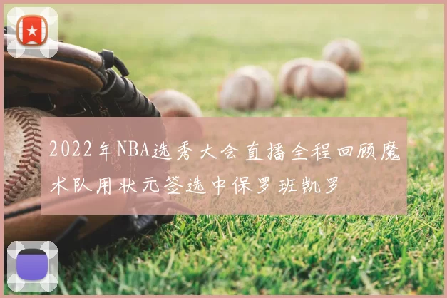 2022年NBA选秀大会直播全程回顾魔术队用状元签选中保罗班凯罗