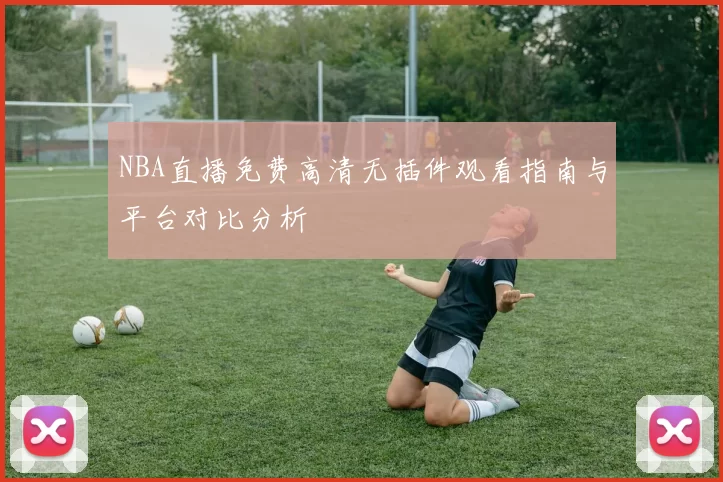 NBA直播免费高清无插件观看指南与平台对比分析