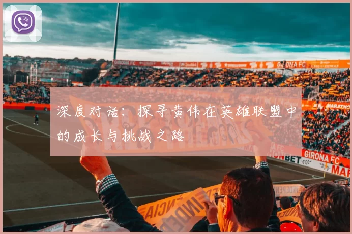 深度对话:探寻黄伟在英雄联盟中的成长与挑战之路
