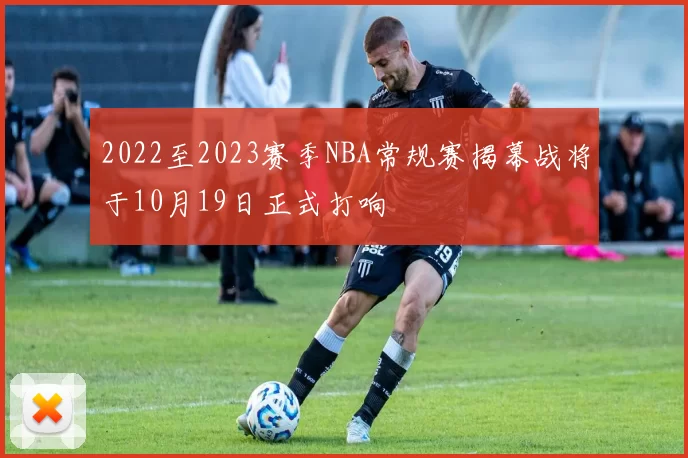 2022至2023赛季NBA常规赛揭幕战将于10月19日正式打响