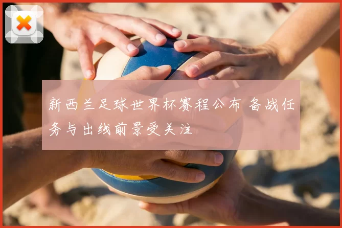 新西兰足球世界杯赛程公布 备战任务与出线前景受关注