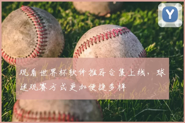 观看世界杯软件推荐合集上线,球迷观赛方式更加便捷多样