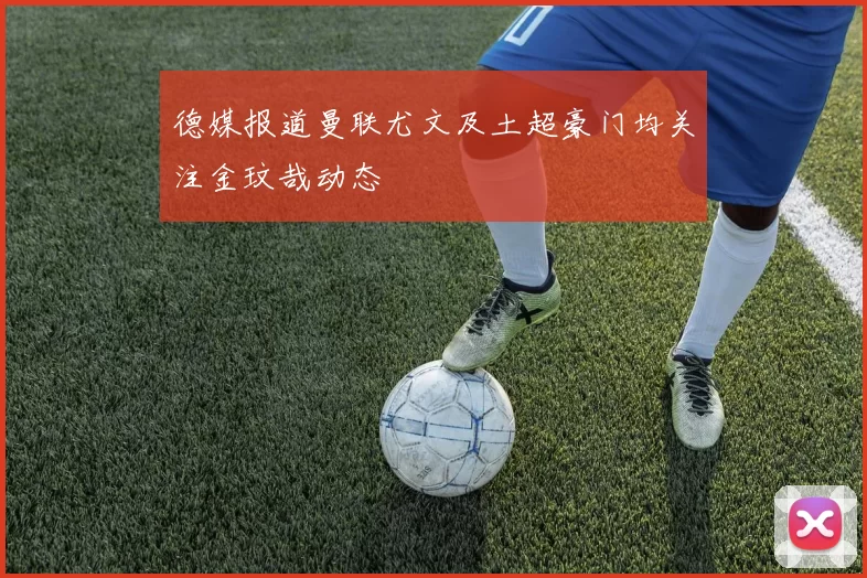 德媒报道曼联尤文及土超豪门均关注金玟哉动态