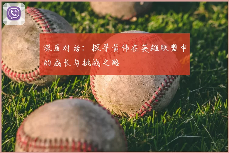 深度对话:探寻黄伟在英雄联盟中的成长与挑战之路