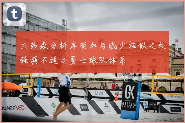 杰弗森分析库明加与威少相似之处强调不适合勇士球队体系