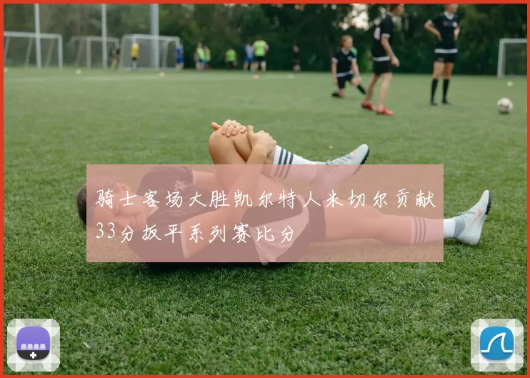 骑士客场大胜凯尔特人米切尔贡献33分扳平系列赛比分