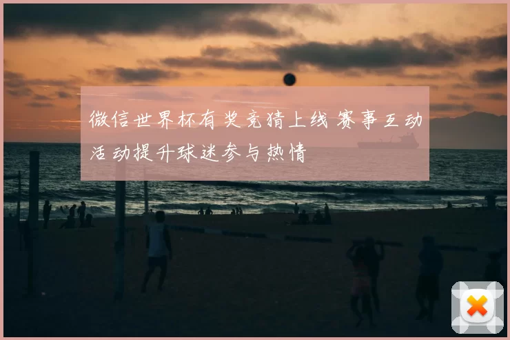 微信世界杯有奖竞猜上线 赛事互动活动提升球迷参与热情