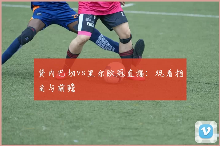 费内巴切vs里尔欧冠直播:观看指南与前瞻