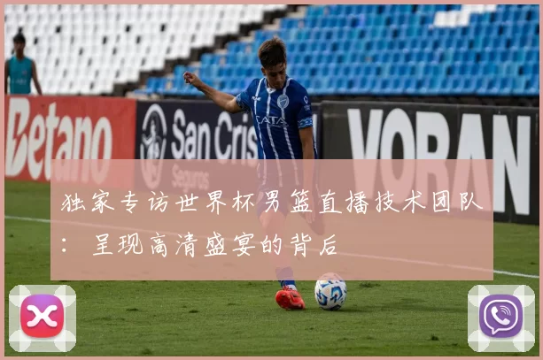 独家专访世界杯男篮直播技术团队:呈现高清盛宴的背后