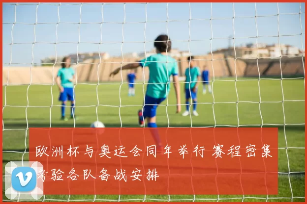 欧洲杯与奥运会同年举行 赛程密集考验各队备战安排