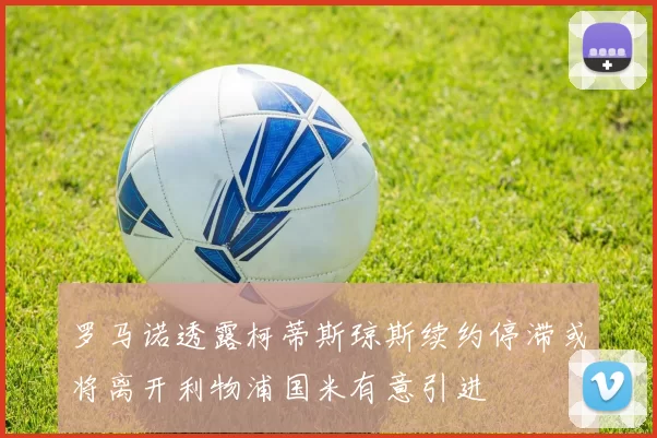罗马诺透露柯蒂斯琼斯续约停滞或将离开利物浦国米有意引进