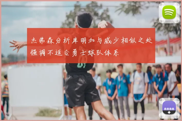 杰弗森分析库明加与威少相似之处强调不适合勇士球队体系