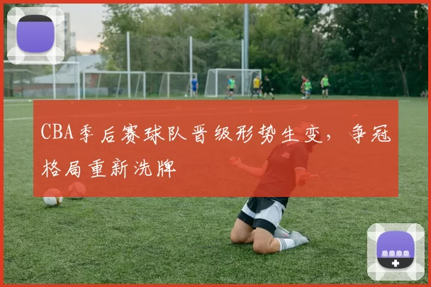 CBA季后赛球队晋级形势生变，争冠格局重新洗牌