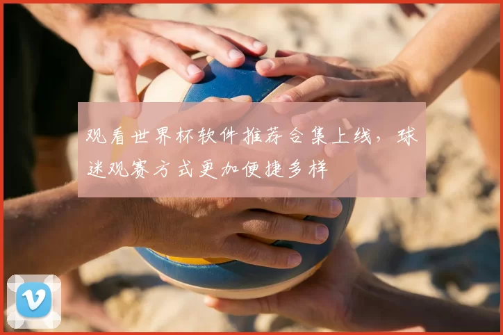 观看世界杯软件推荐合集上线,球迷观赛方式更加便捷多样
