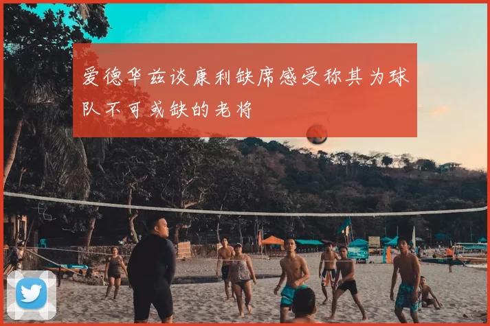 爱德华兹谈康利缺席感受称其为球队不可或缺的老将