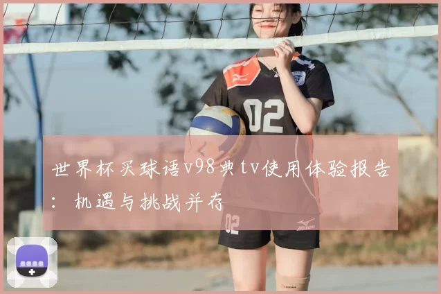 世界杯买球语v98典tv使用体验报告：机遇与挑战并存