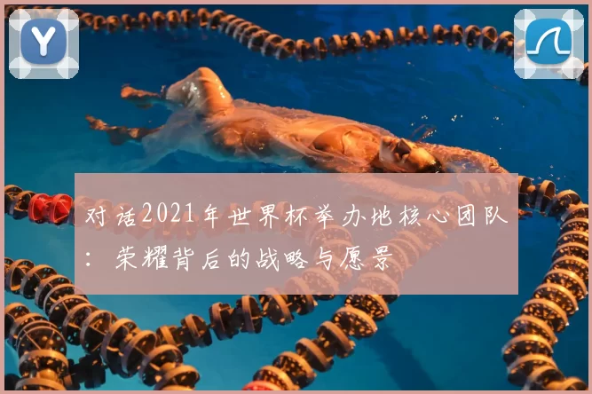 对话2021年世界杯举办地核心团队：荣耀背后的战略与愿景