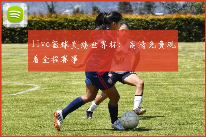 live篮球直播世界杯:高清免费观看全程赛事
