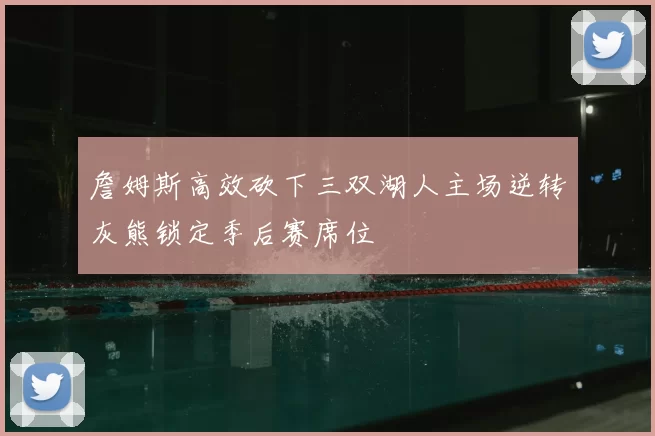詹姆斯高效砍下三双湖人主场逆转灰熊锁定季后赛席位