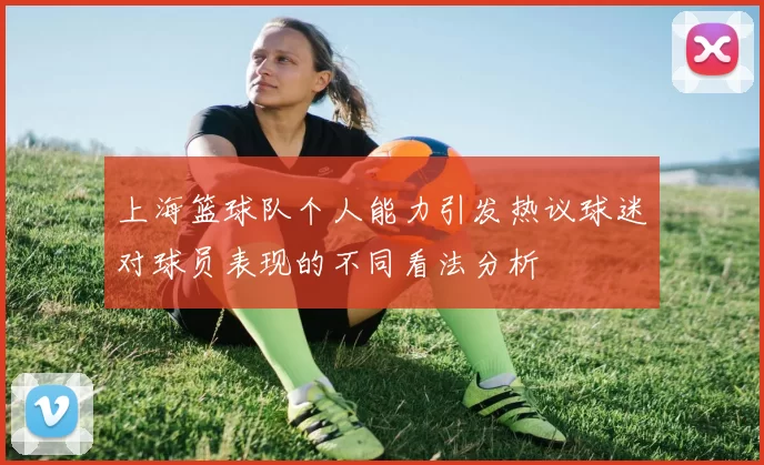 上海篮球队个人能力引发热议球迷对球员表现的不同看法分析