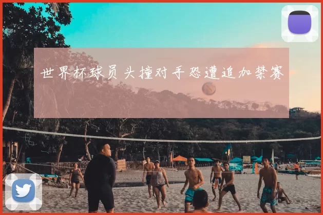 世界杯球员头撞对手恐遭追加禁赛