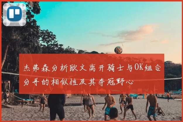 杰弗森分析欧文离开骑士与OK组合分手的相似性及其夺冠野心