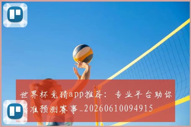 世界杯竞猜app推荐:专业平台助你精准预测赛事_20260610094915