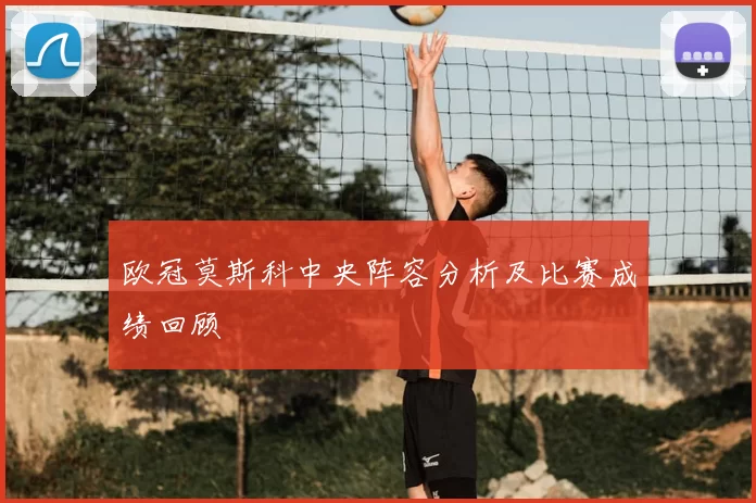 欧冠莫斯科中央阵容分析及比赛成绩回顾