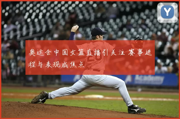 奥运会中国女篮直播引关注 赛事进程与表现成焦点