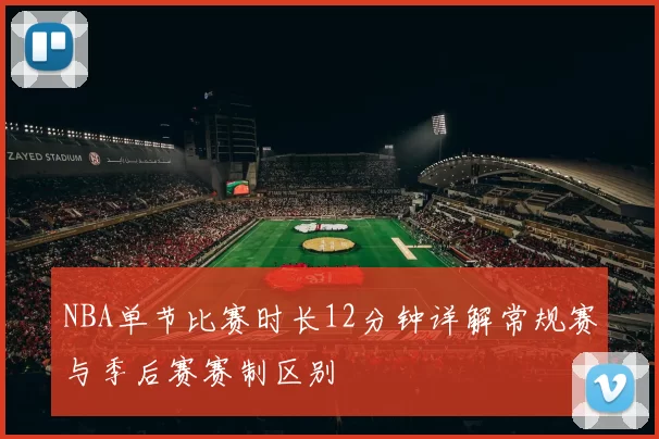 NBA单节比赛时长12分钟详解常规赛与季后赛赛制区别