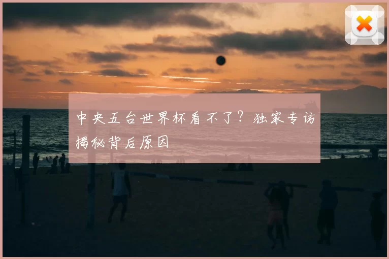 中央五台世界杯看不了？独家专访揭秘背后原因