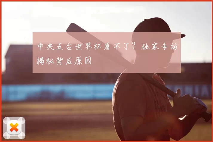 中央五台世界杯看不了？独家专访揭秘背后原因