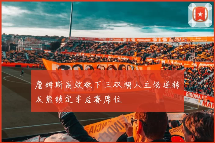 詹姆斯高效砍下三双湖人主场逆转灰熊锁定季后赛席位