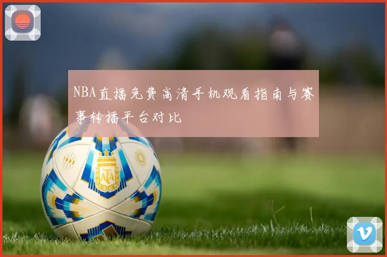 NBA直播免费高清手机观看指南与赛事转播平台对比