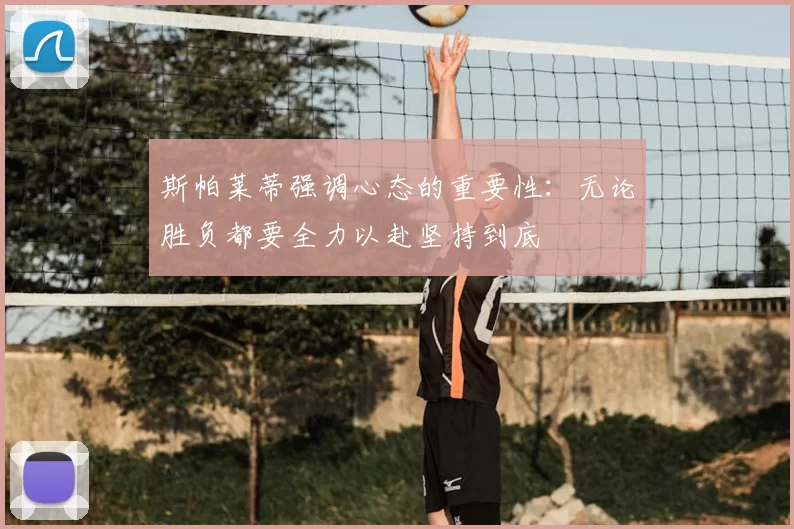 斯帕莱蒂强调心态的重要性：无论胜负都要全力以赴坚持到底
