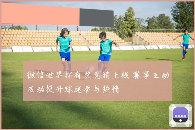 微信世界杯有奖竞猜上线 赛事互动活动提升球迷参与热情