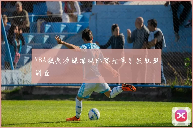 NBA裁判涉嫌操纵比赛结果引发联盟调查