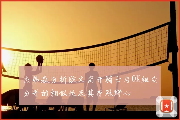 杰弗森分析欧文离开骑士与OK组合分手的相似性及其夺冠野心